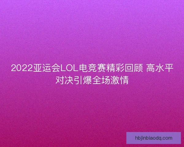 2022亚运会LOL电竞赛精彩回顾 高水平对决引爆全场激情