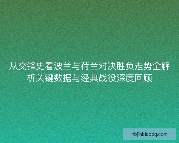 从交锋史看波兰与荷兰对决胜负走势全解析关键数据与经典战役深度回顾