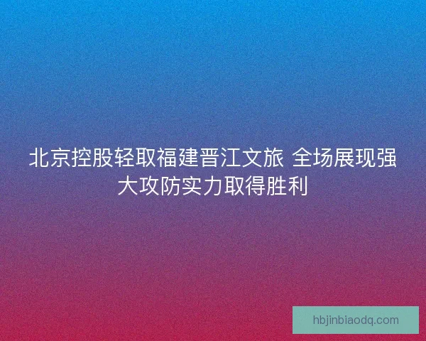 北京控股轻取福建晋江文旅 全场展现强大攻防实力取得胜利