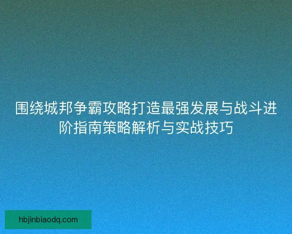 围绕城邦争霸攻略打造最强发展与战斗进阶指南策略解析与实战技巧
