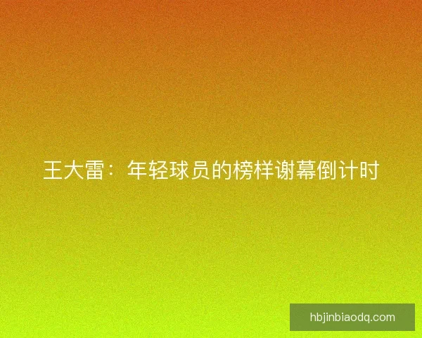 王大雷：年轻球员的榜样谢幕倒计时